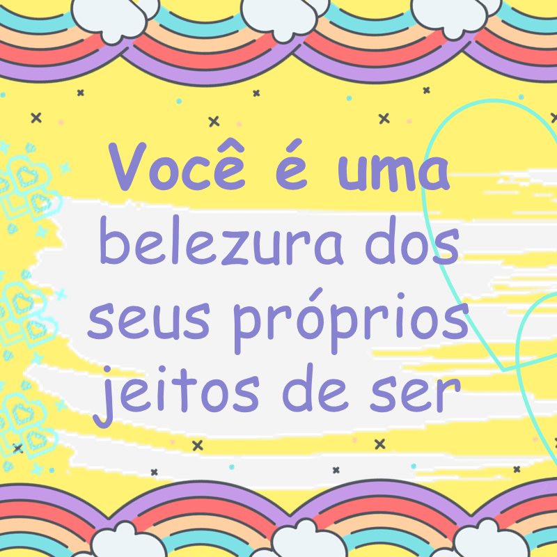 Você é uma belezura dos seus próprios jeitos de ser!