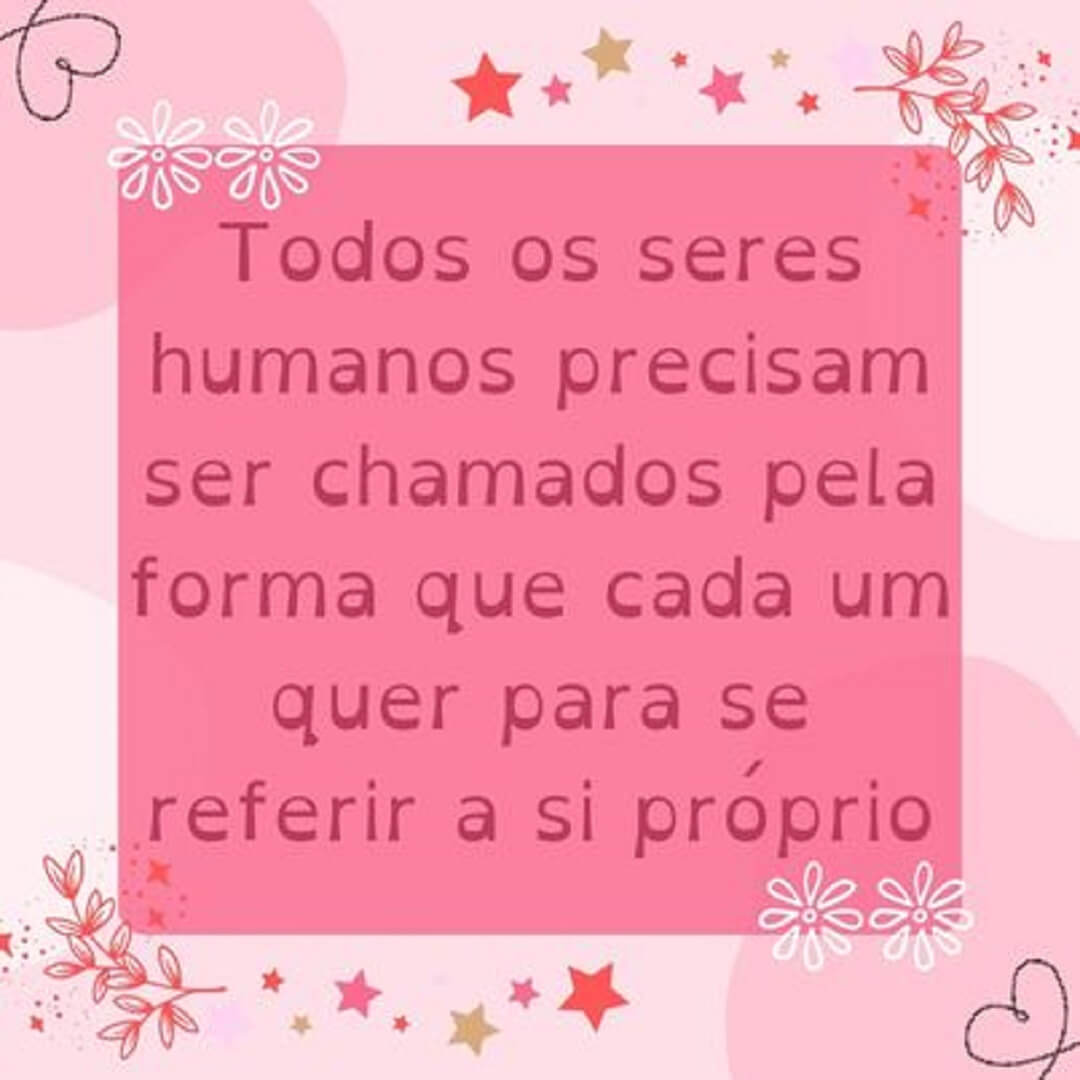 Todos os seres humanos precisam ser chamados pela forma que cada um quer para se referir a si próprio!